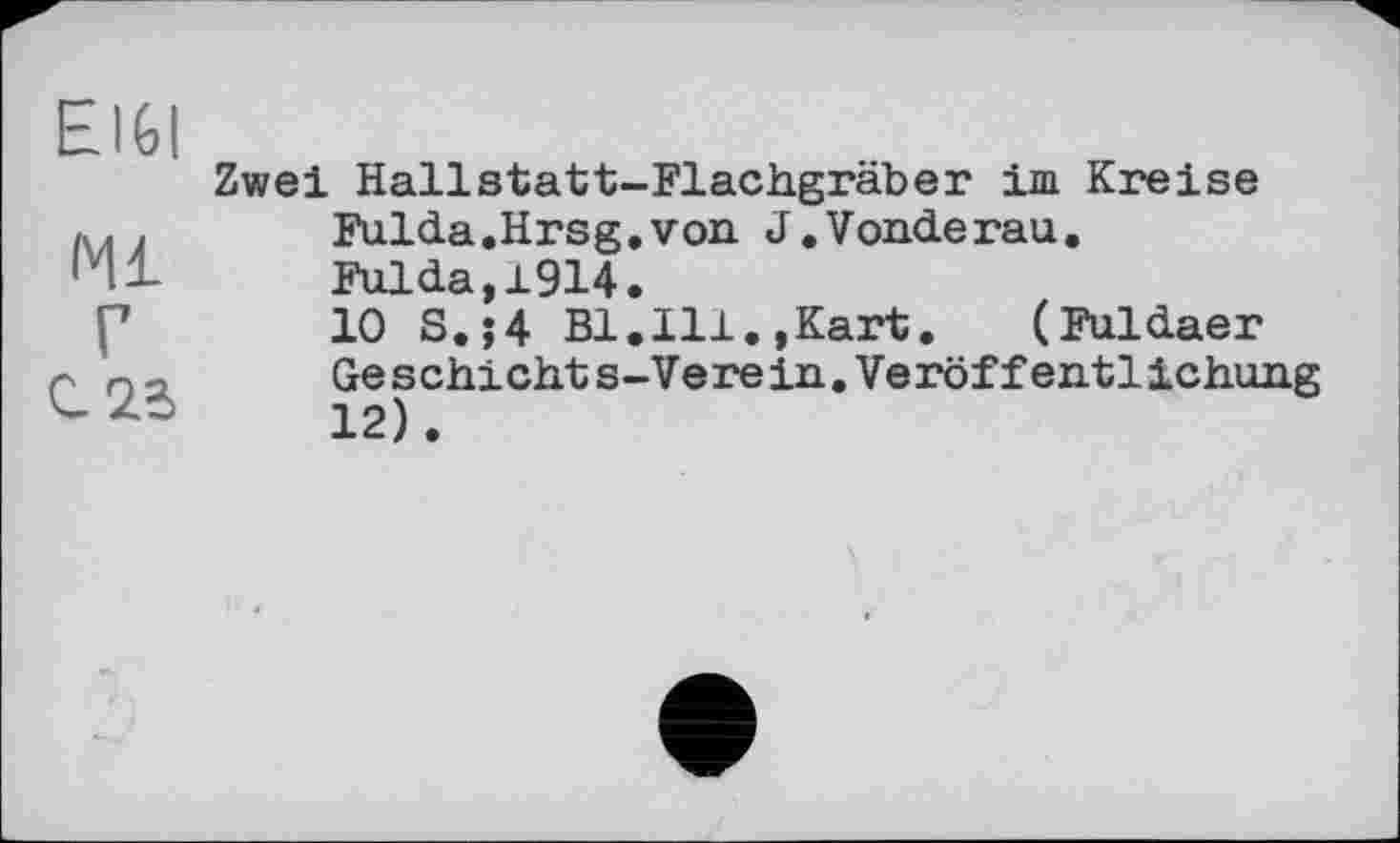 ﻿EI6I
<41
Г гіг
Zwei Hallstatt-Flachgräber im Kreise Fulda.Hrsg.von J.Vonderau. Fulda,1914.
10 S.;4 Bl.111.,Kart. (Fuldaer Ge s chi cht s-Ve re in.Veröffent1ichung 12).